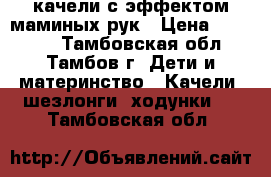 качели с эффектом маминых рук › Цена ­ 10 000 - Тамбовская обл., Тамбов г. Дети и материнство » Качели, шезлонги, ходунки   . Тамбовская обл.